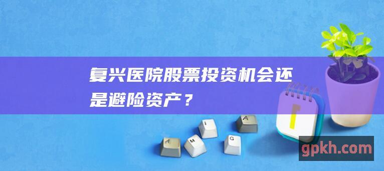 复兴医院股票：投资机会还是避险资产？