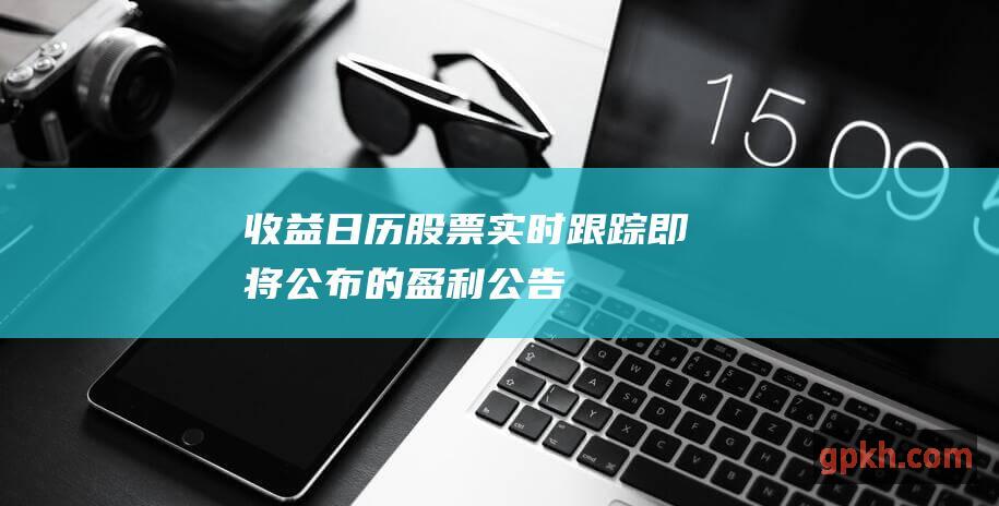 收益日历股票实时跟踪即将公布的盈利公告