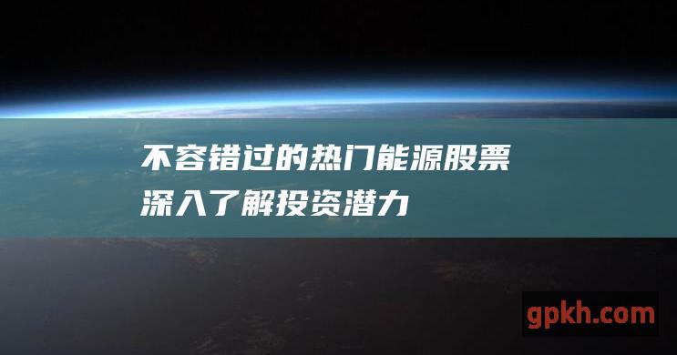 不容错过的热门能源股票：深入了解投资潜力