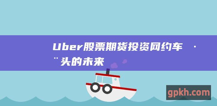 Uber 股票期货：投资网约车巨头的未来