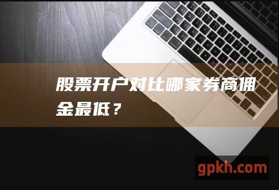 股票开户对比：哪家券商佣金最低？