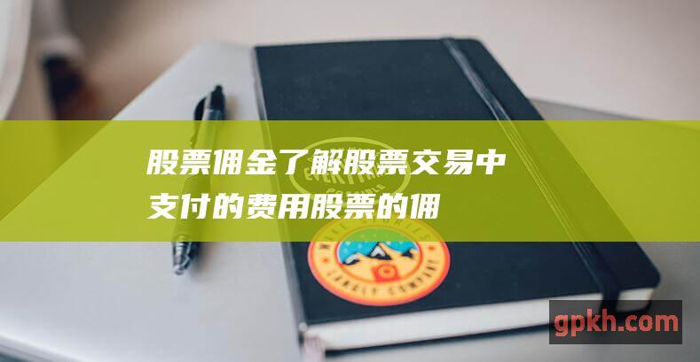 股票佣金：了解股票交易中支付的费用 (股票的佣金费用是怎么算的)