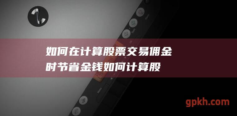 如何在计算股票交易佣金时节省金钱 (如何计算股票涨停价格)