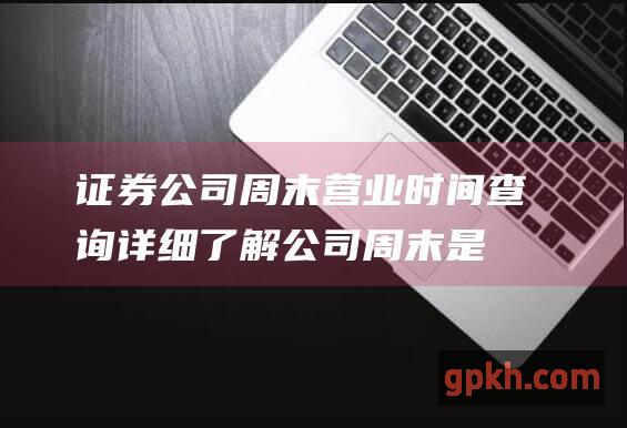 证券公司周末营业时间查询：详细了解公司周末是否营业