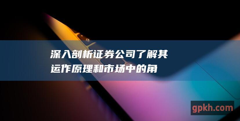 深入剖析证券公司了解其运作原理和市场中的角