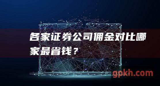 各家证券公司佣金对比：哪家最省钱？