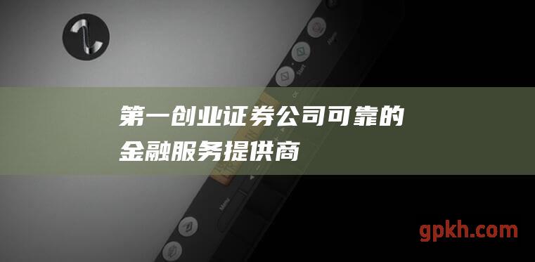 第一创业证券公司：可靠的金融服务提供商