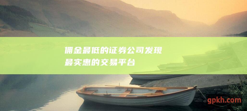 佣金最低的证券公司：发现最实惠的交易平台