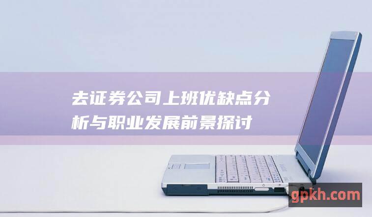 去证券公司上班：优缺点分析与职业发展前景探讨