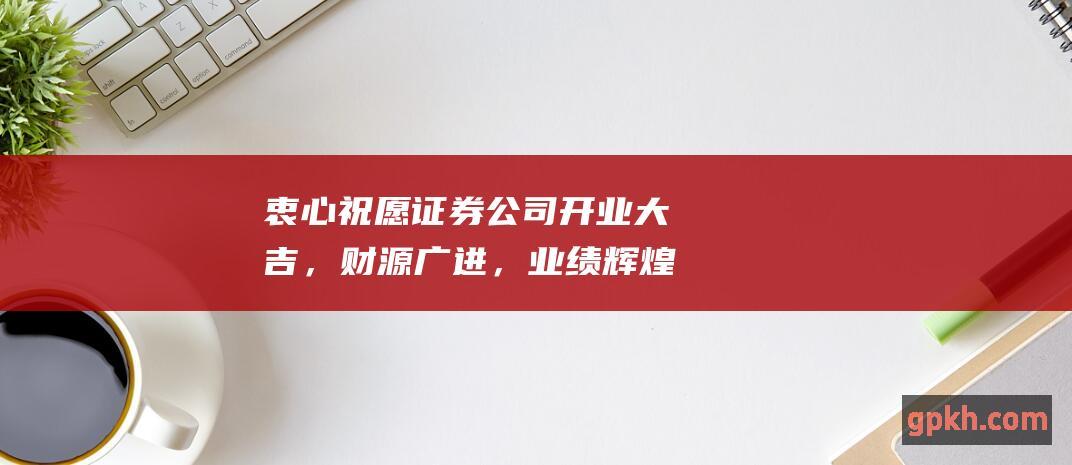 衷心祝愿证券公司开业大吉，财源广进，业绩辉煌