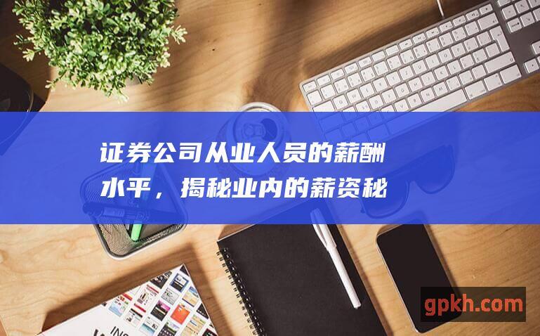 证券公司从业人员的薪酬水平，揭秘业内的薪资秘诀