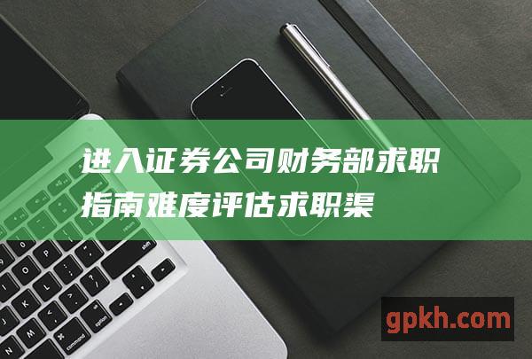 进入证券公司财务部求职指南：难度评估、求职渠道、技能要求及优势