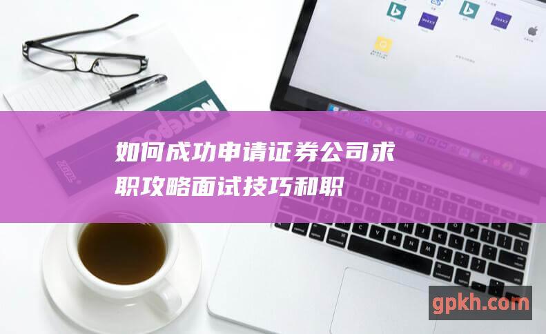 如何成功申请证券公司：求职攻略、面试技巧和职业发展建议