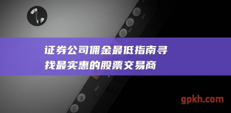 证券公司佣金最低指南：寻找最实惠的股票交易商