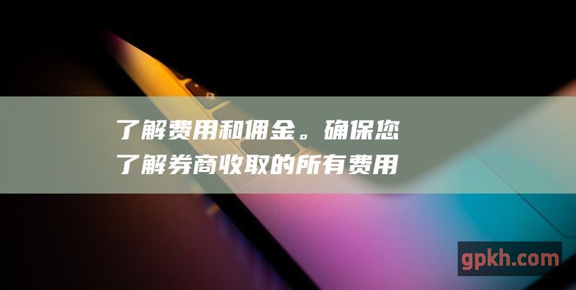 了解费用和佣金。确保您了解收取的所有费用