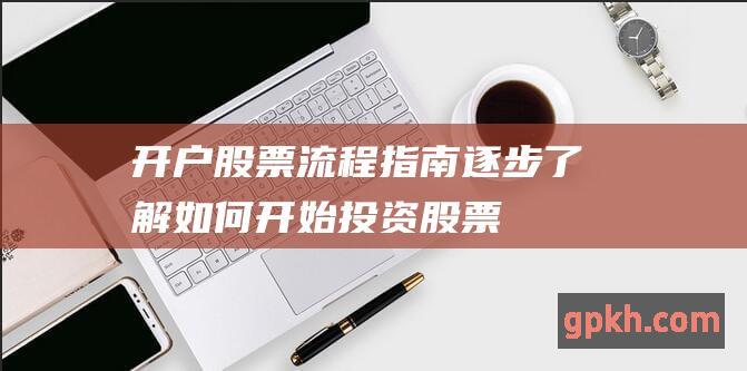 开户股票流程指南逐步了解如何开始投资股票