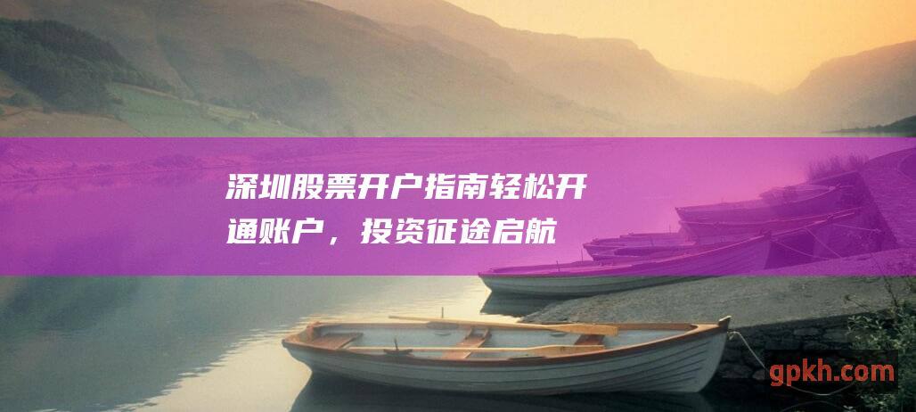 深圳股票指南轻松开通账户，投资征途启航