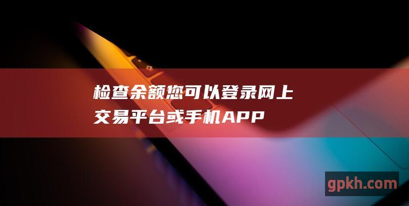 检查余额您可以登录网上平台或手机APP