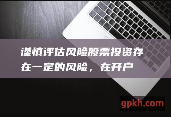 谨慎评估风险：股票投资存在一定的风险，在开户前充分了解自己的风险承受能力，避免盲目投资。