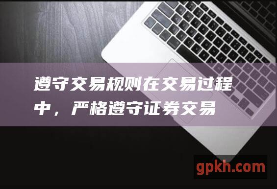 遵守交易规则在交易过程中，严格遵守证券交易