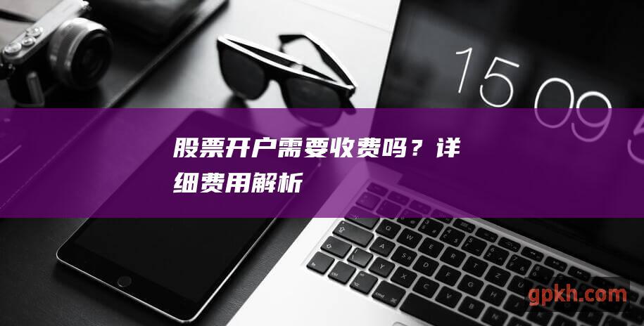 股票开户需要收费吗？详细费用解析