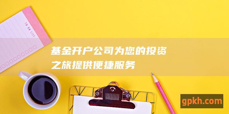 公司为您的投资之旅提供便捷服务