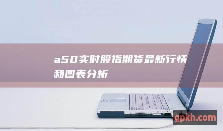 a50实时股指期货最新行情和图表分析