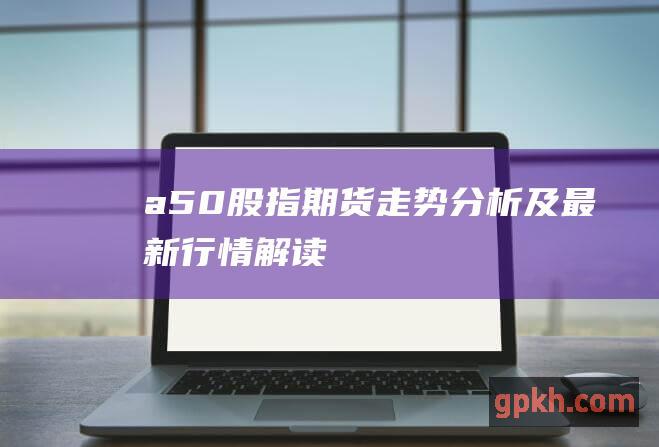 a50股指期货走势分析及最新行情解读