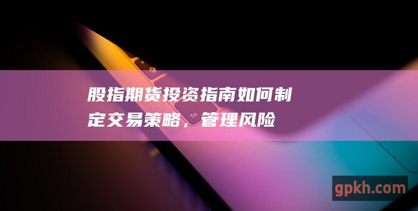 股指期货投资指南：如何制定交易策略，管理风险并实现利润