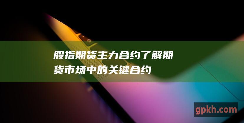 股指期货主力合约: 了解期货市场中的关键合约