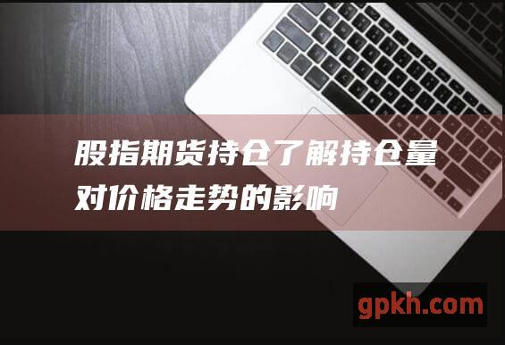 股指期货持仓了解持仓量对价格走势的影响