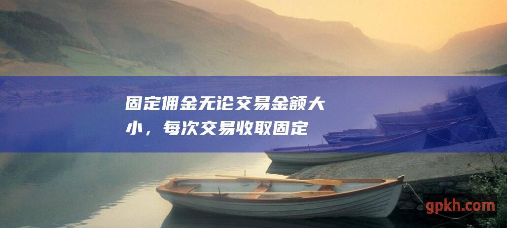 固定佣金无论交易金额大小，每次交易收取固定