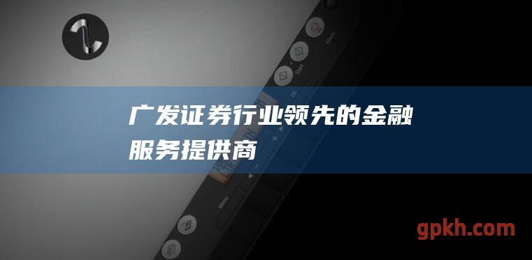 广发证券：行业领先的金融服务提供商