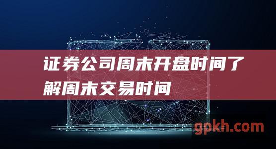 证券公司周末开盘时间了解周末交易时间