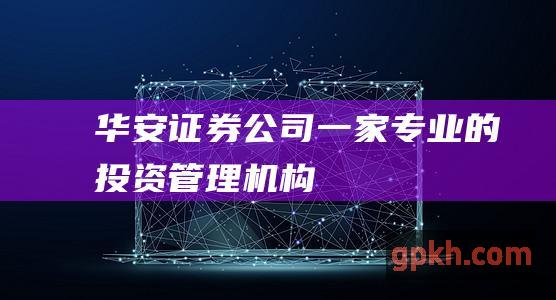 华安证券公司：一家专业的投资管理机构