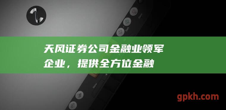 天风证券公司：金融业领军企业，提供全方位金融服务