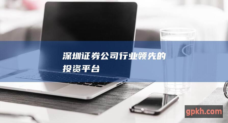 深圳证券公司：行业领先的投资平台