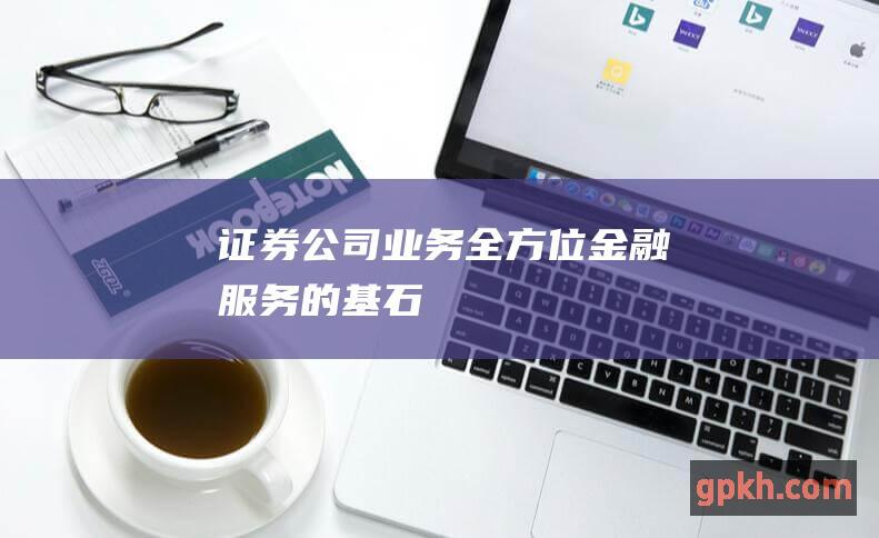 证券公司业务: 全方位金融服务的基石