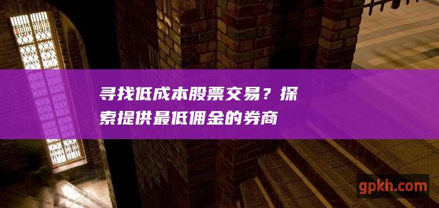 寻找低成本？探索提供最低佣金的券商