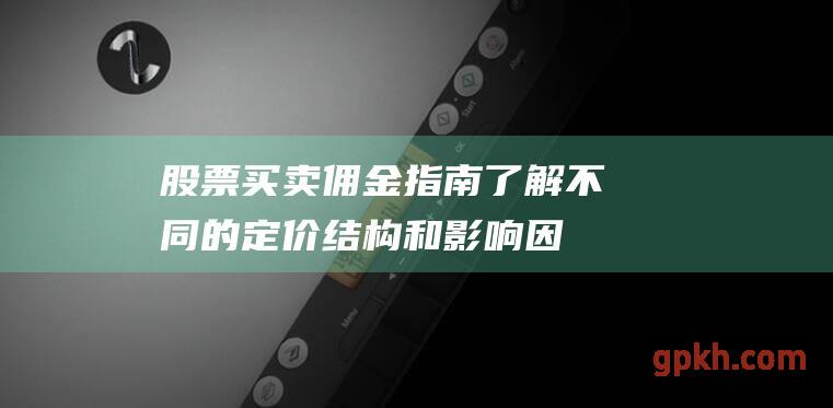 股票买卖佣金指南：了解不同的定价结构和影响因素 (股票买卖佣金收取规则)