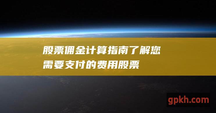 股票佣金计算指南：了解您需要支付的费用 (股票佣金计算公式)