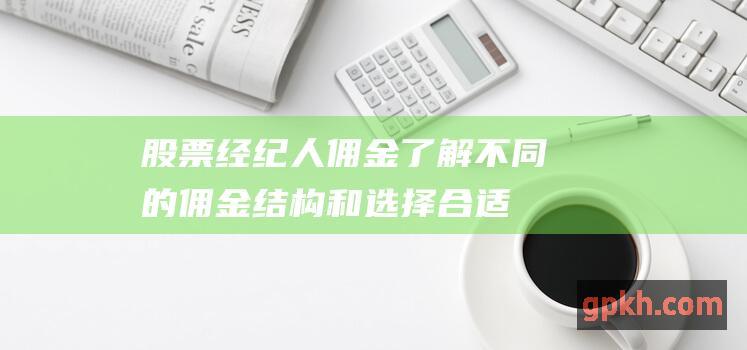 股票经纪人佣金：了解不同的佣金结构和选择合适经纪人的重要性 (股票经纪人佣金提成多少)