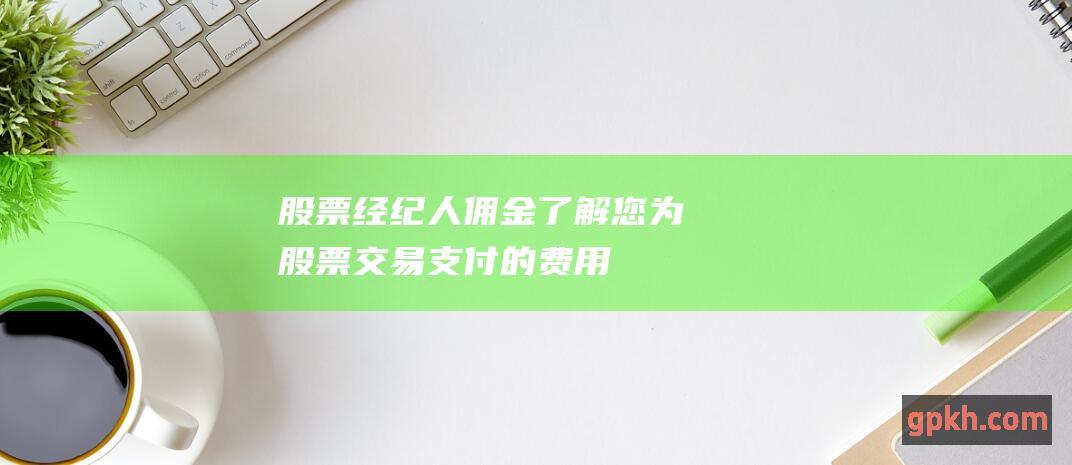 股票经纪人佣金：了解您为股票交易支付的费用 (股票经纪人佣金)