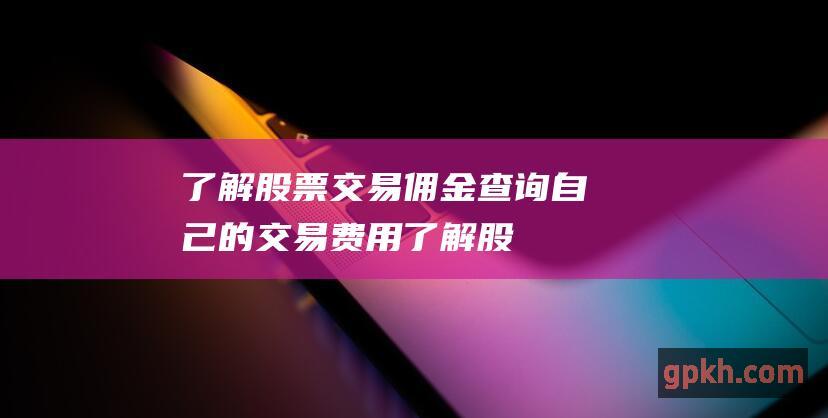 了解股票交易佣金：查询自己的交易费用 (了解股票交易费用的构成)