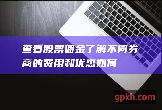 查看了解不同券商的费用和优惠如何