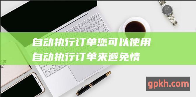 自动执行订单您可以使用自动执行订单来避免情