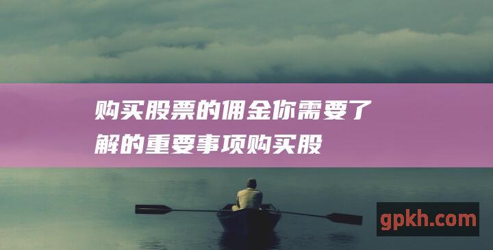 购买股票的佣金你需要了解的重要事项购买股