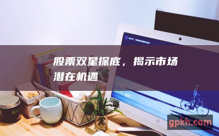 股票双星探底，揭示市场潜在机遇