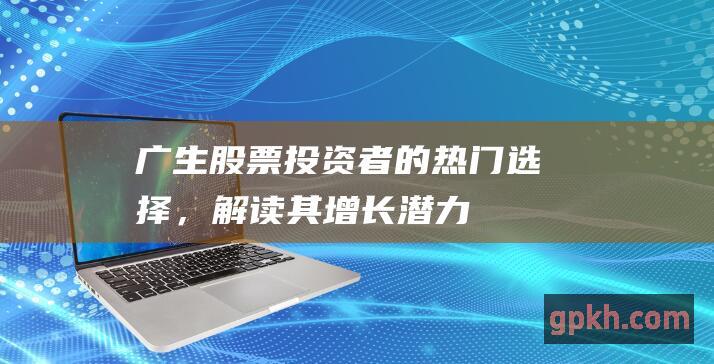 广生投资者的热门选择，解读其增长潜力