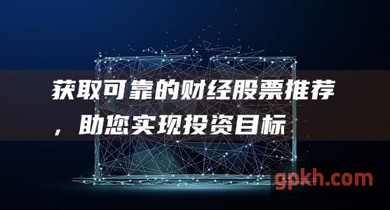 获取可靠的财经股票推荐，助您实现投资目标